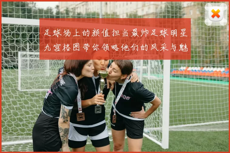 足球场上的颜值担当最帅足球明星九宫格图带你领略他们的风采与魅力