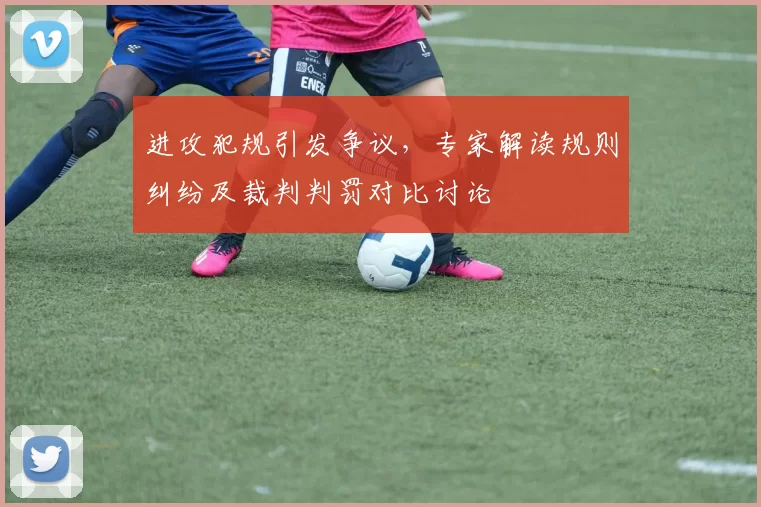 进攻犯规引发争议，专家解读规则纠纷及裁判判罚对比讨论