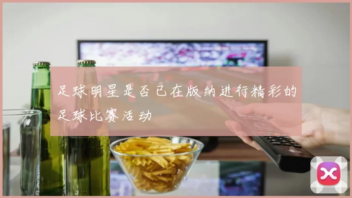 足球明星是否已在版纳进行精彩的足球比赛活动