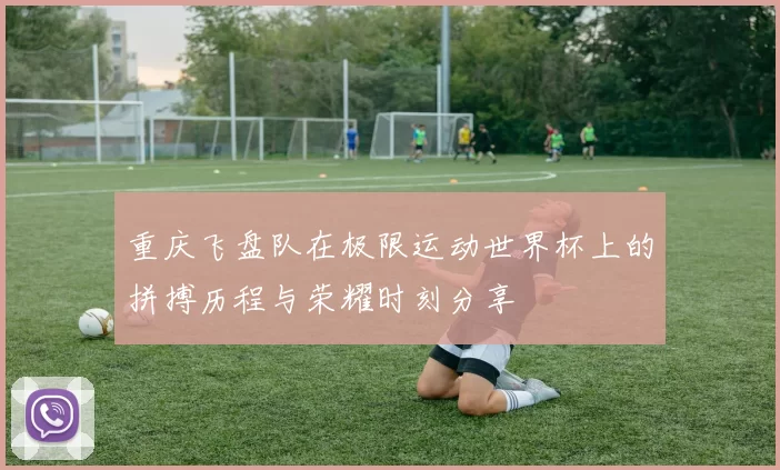 重庆飞盘队在极限运动世界杯上的拼搏历程与荣耀时刻分享