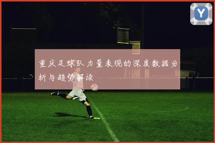 重庆足球队力量表现的深度数据分析与趋势解读
