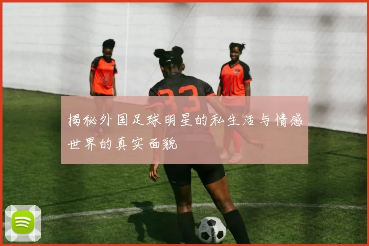 揭秘外国足球明星的私生活与情感世界的真实面貌