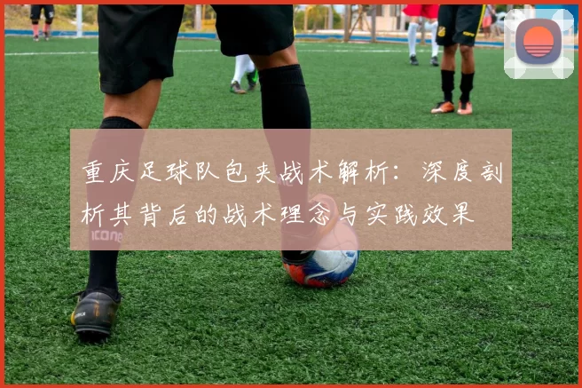 重庆足球队包夹战术解析：深度剖析其背后的战术理念与实践效果
