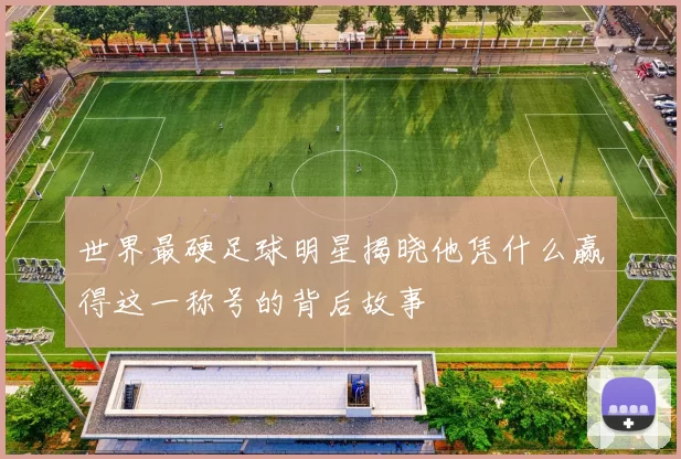 世界最硬足球明星揭晓他凭什么赢得这一称号的背后故事