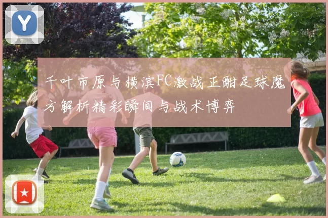 千叶市原与横滨FC激战正酣足球魔方解析精彩瞬间与战术博弈
