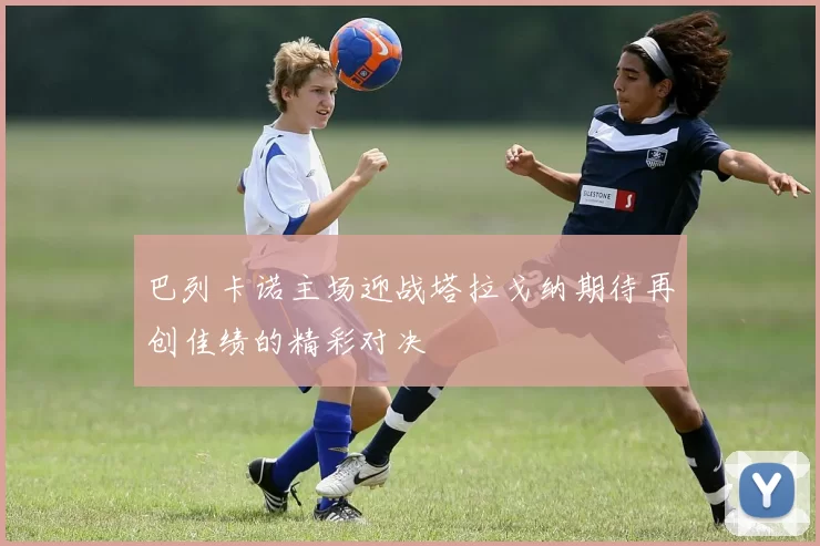 巴列卡诺主场迎战塔拉戈纳期待再创佳绩的精彩对决