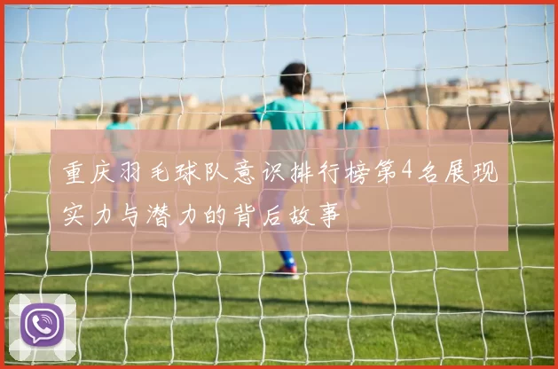 重庆羽毛球队意识排行榜第4名展现实力与潜力的背后故事