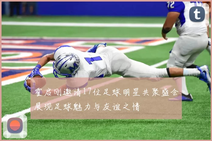 霍启刚邀请17位足球明星共聚盛会展现足球魅力与友谊之情