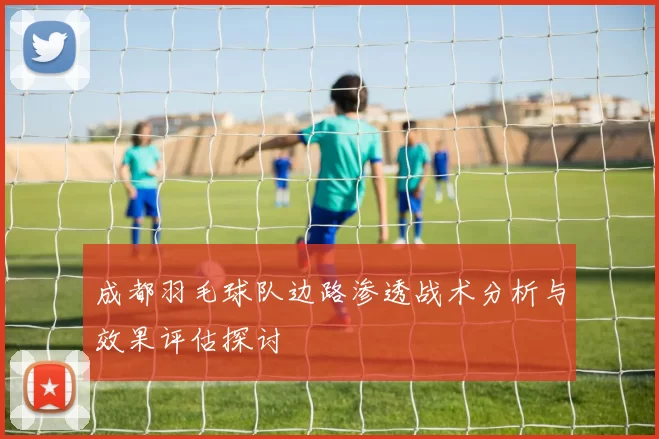 成都羽毛球队边路渗透战术分析与效果评估探讨
