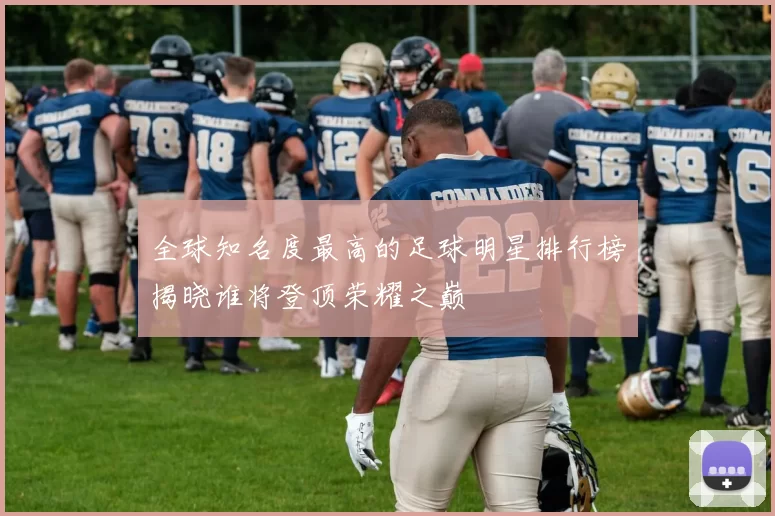 全球知名度最高的足球明星排行榜揭晓谁将登顶荣耀之巅