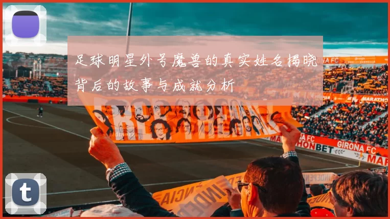 足球明星外号魔兽的真实姓名揭晓背后的故事与成就分析