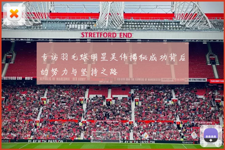 专访羽毛球明星吴伟揭秘成功背后的努力与坚持之路