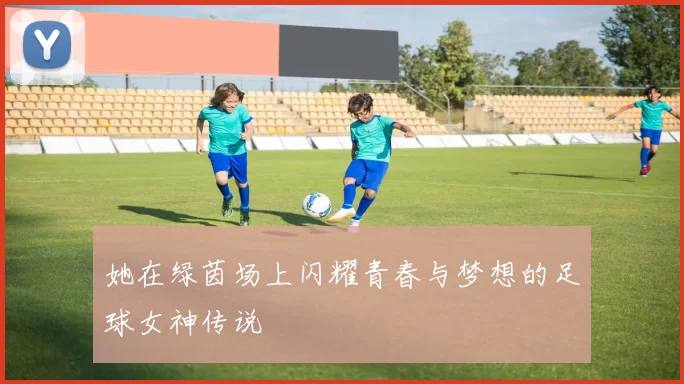 她在绿茵场上闪耀青春与梦想的足球女神传说