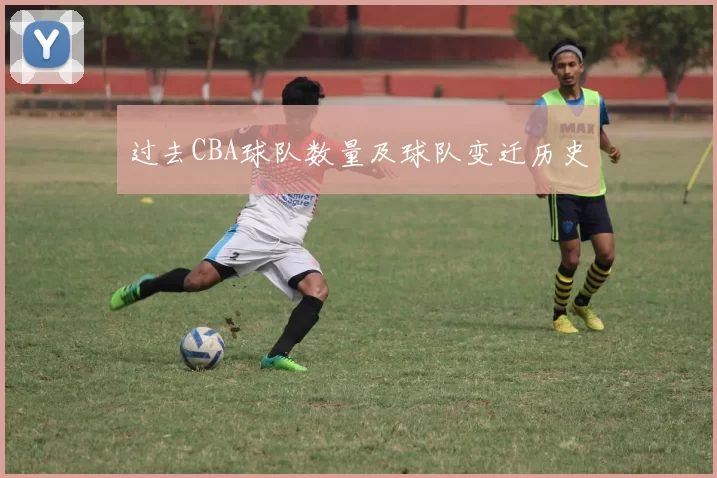 过去CBA球队数量及球队变迁历史