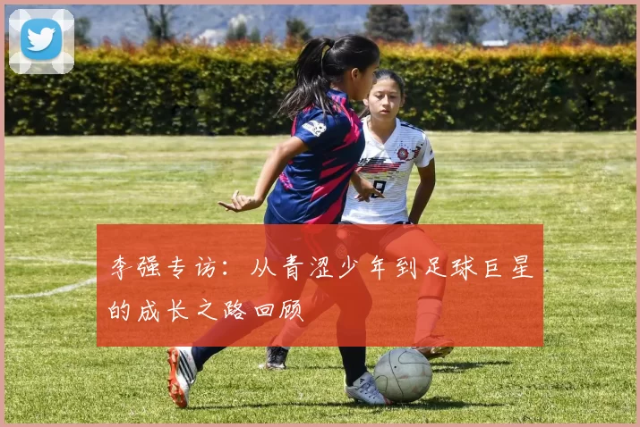 李强专访：从青涩少年到足球巨星的成长之路回顾