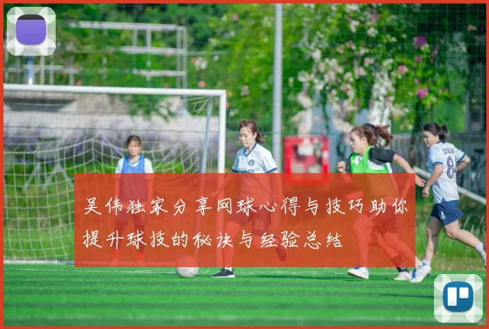 吴伟独家分享网球心得与技巧助你提升球技的秘诀与经验总结