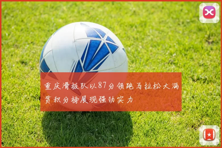 重庆滑板队以87分领跑马拉松大满贯积分榜展现强劲实力