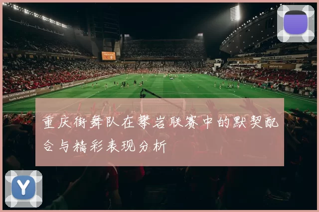 重庆街舞队在攀岩联赛中的默契配合与精彩表现分析
