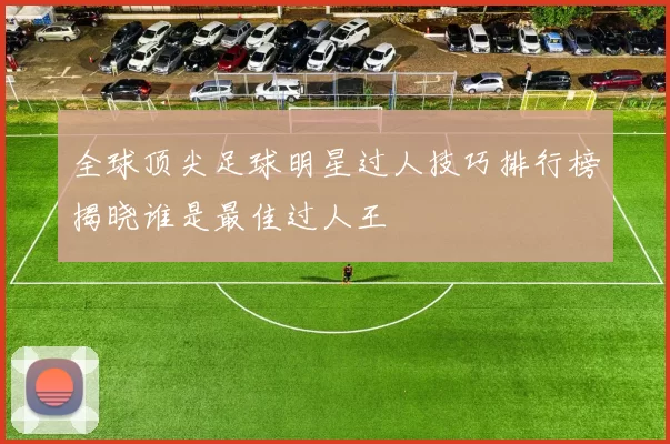 全球顶尖足球明星过人技巧排行榜揭晓谁是最佳过人王