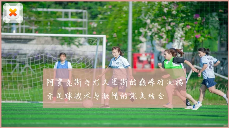 阿贾克斯与尤文图斯的巅峰对决揭示足球战术与激情的完美结合