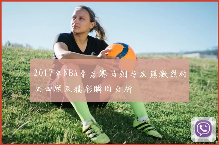 2017年NBA季后赛马刺与灰熊激烈对决回顾及精彩瞬间分析