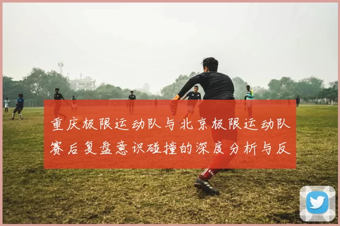 重庆极限运动队与北京极限运动队赛后复盘意识碰撞的深度分析与反思